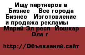 Ищу партнеров в Бизнес  - Все города Бизнес » Изготовление и продажа рекламы   . Марий Эл респ.,Йошкар-Ола г.